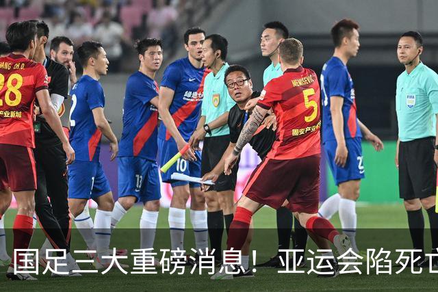 国足三大重磅消息！亚运会陷死亡之组，热身赛对阵世界杯球队