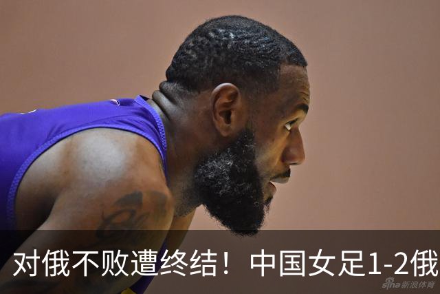 对俄不败遭终结！中国女足1-2俄罗斯女足 王霜世界波难救主