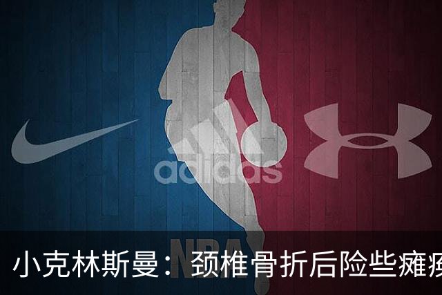 小克林斯曼：颈椎骨折后险些瘫痪；目前仍在等待复出时间表