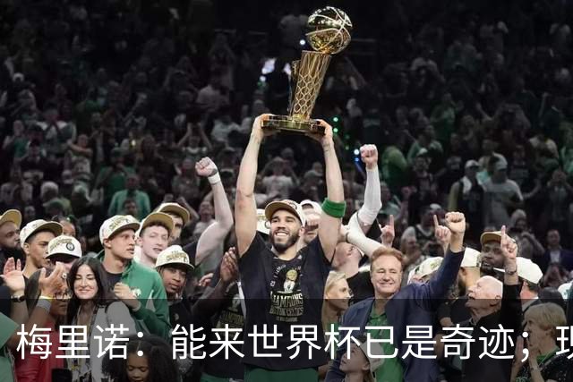 梅里诺：能来世界杯已是奇迹；现在要完成最后的工作