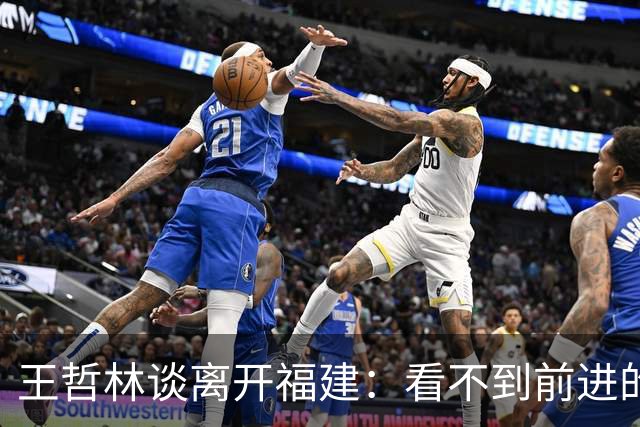 王哲林谈离开福建：看不到前进的希望 打了这么多年谁不想夺冠呢