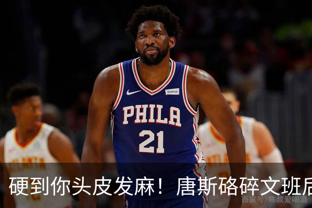 硬到你头皮发麻！唐斯硌碎文班后槽牙 场均出手生涯新低完美转型