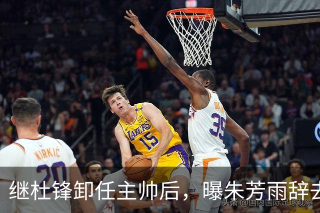 继杜锋卸任主帅后，曝朱芳雨辞去总经理职务，广东男篮开启新时代