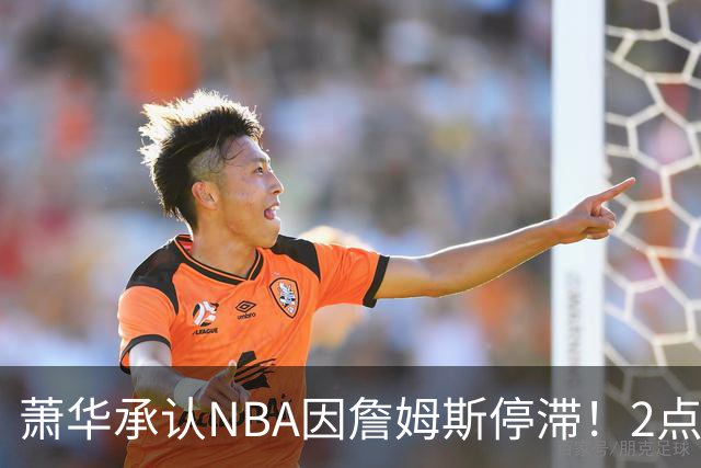 萧华承认NBA因詹姆斯停滞！2点证明大概率去热火，骑士早已出局？
