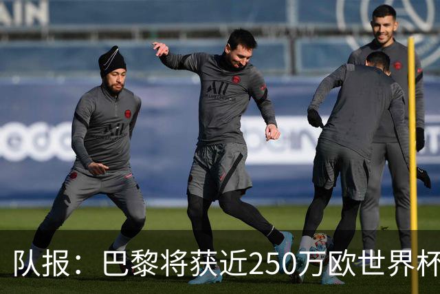 队报：巴黎将获近250万欧世界杯补偿金，仅次于曼城