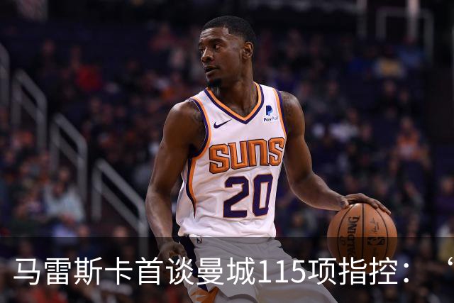 马雷斯卡首谈曼城115项指控：“什么都没发生，我不担心”