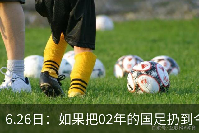 6.26日：如果把02年的国足扔到今儿的美加墨世界杯，注定会被欧美球队狠狠抛弃，0，6